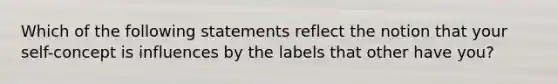 Which of the following statements reflect the notion that your self-concept is influences by the labels that other have you?