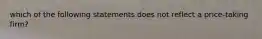 which of the following statements does not reflect a price-taking firm?