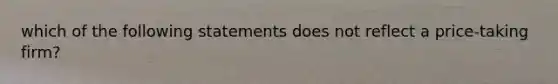 which of the following statements does not reflect a price-taking firm?