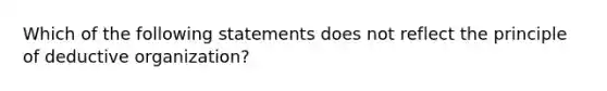 Which of the following statements does not reflect the principle of deductive organization?