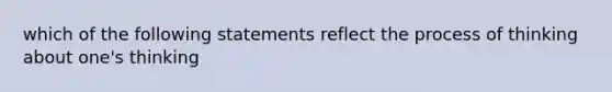 which of the following statements reflect the process of thinking about one's thinking