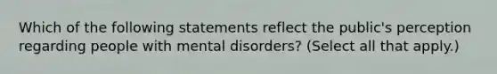 Which of the following statements reflect the public's perception regarding people with mental disorders? (Select all that apply.)