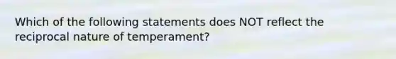 Which of the following statements does NOT reflect the reciprocal nature of temperament?