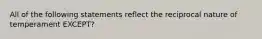 All of the following statements reflect the reciprocal nature of temperament EXCEPT?