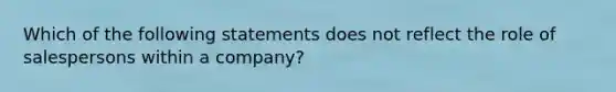 Which of the following statements does not reflect the role of salespersons within a company?