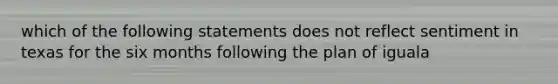 which of the following statements does not reflect sentiment in texas for the six months following the plan of iguala