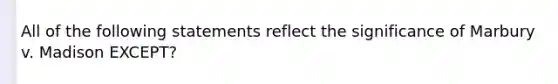 All of the following statements reflect the significance of Marbury v. Madison EXCEPT?