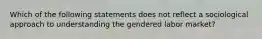 Which of the following statements does not reflect a sociological approach to understanding the gendered labor market?