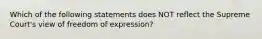 Which of the following statements does NOT reflect the Supreme Court's view of freedom of expression?