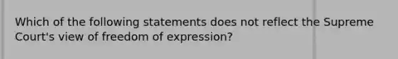 Which of the following statements does not reflect the Supreme Court's view of freedom of expression?