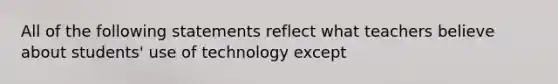 All of the following statements reflect what teachers believe about students' use of technology except