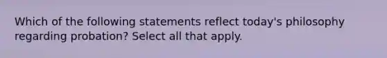 Which of the following statements reflect today's philosophy regarding probation? Select all that apply.