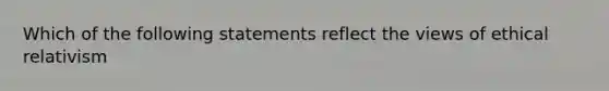 Which of the following statements reflect the views of ethical relativism