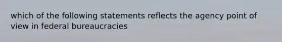 which of the following statements reflects the agency point of view in federal bureaucracies