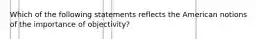 Which of the following statements reflects the American notions of the importance of objectivity?