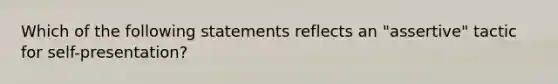 Which of the following statements reflects an "assertive" tactic for self-presentation?