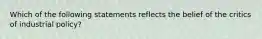 Which of the following statements reflects the belief of the critics of industrial policy?