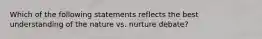 Which of the following statements reflects the best understanding of the nature vs. nurture debate?