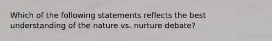 Which of the following statements reflects the best understanding of the nature vs. nurture debate?