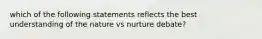 which of the following statements reflects the best understanding of the nature vs nurture debate?