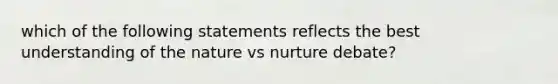 which of the following statements reflects the best understanding of the nature vs nurture debate?