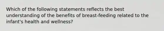 Which of the following statements reflects the best understanding of the benefits of breast-feeding related to the infant's health and wellness?