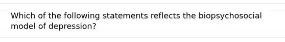 Which of the following statements reflects the biopsychosocial model of depression?