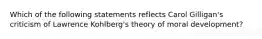 Which of the following statements reflects Carol Gilligan's criticism of Lawrence Kohlberg's theory of moral development?