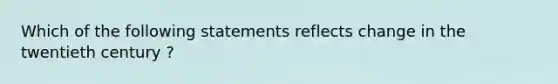 Which of the following statements reflects change in the twentieth century ?