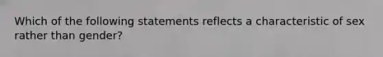 Which of the following statements reflects a characteristic of sex rather than gender?