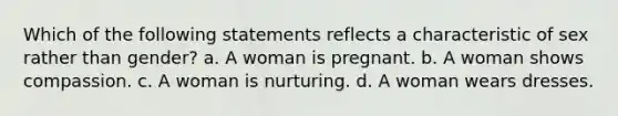 Which of the following statements reflects a characteristic of sex rather than gender? a. A woman is pregnant. b. A woman shows compassion. c. A woman is nurturing. d. A woman wears dresses.