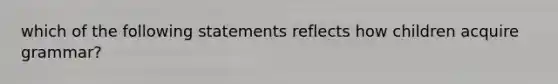 which of the following statements reflects how children acquire grammar?