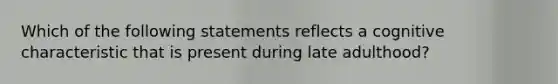 Which of the following statements reflects a cognitive characteristic that is present during late adulthood?