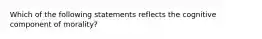 Which of the following statements reflects the cognitive component of morality?