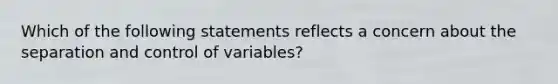 Which of the following statements reflects a concern about the separation and control of variables?