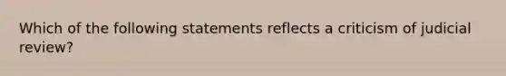 Which of the following statements reflects a criticism of judicial review?