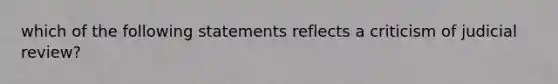 which of the following statements reflects a criticism of judicial review?