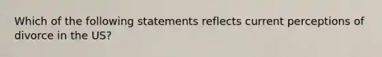 Which of the following statements reflects current perceptions of divorce in the US?