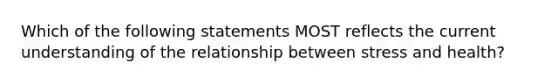 Which of the following statements MOST reflects the current understanding of the relationship between stress and health?