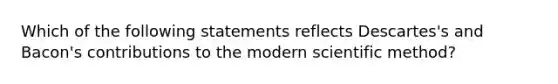 Which of the following statements reflects Descartes's and Bacon's contributions to the modern scientific method?