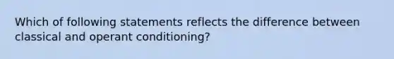 Which of following statements reflects the difference between classical and operant conditioning?