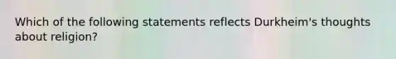 Which of the following statements reflects Durkheim's thoughts about religion?