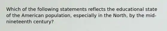 Which of the following statements reflects the educational state of the American population, especially in the North, by the mid-nineteenth century?