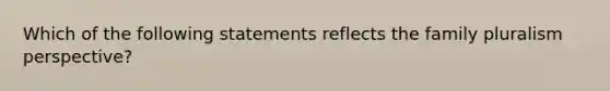 Which of the following statements reflects the family pluralism perspective?