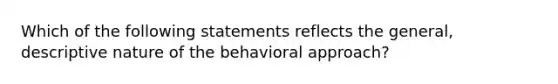 Which of the following statements reflects the general, descriptive nature of the behavioral approach?