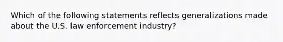 Which of the following statements reflects generalizations made about the U.S. law enforcement industry?