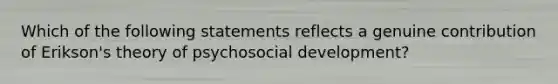 Which of the following statements reflects a genuine contribution of Erikson's theory of psychosocial development?