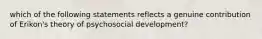 which of the following statements reflects a genuine contribution of Erikon's theory of psychosocial development?