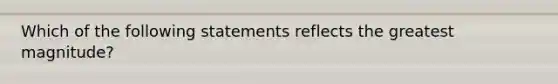 Which of the following statements reflects the greatest magnitude?