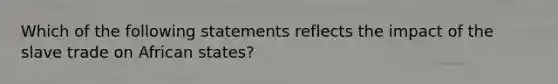 Which of the following statements reflects the impact of the slave trade on African states?